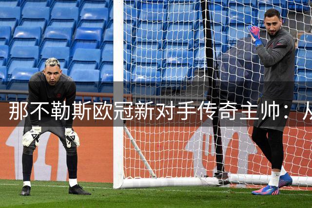 那不勒斯欧冠新对手传奇主帅：从电视赢家到足球教头